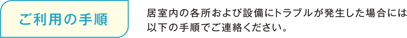 ご利用の手順 居室内の各所および設備にトラブルが発生した場合には以下の手順でご連絡ください。