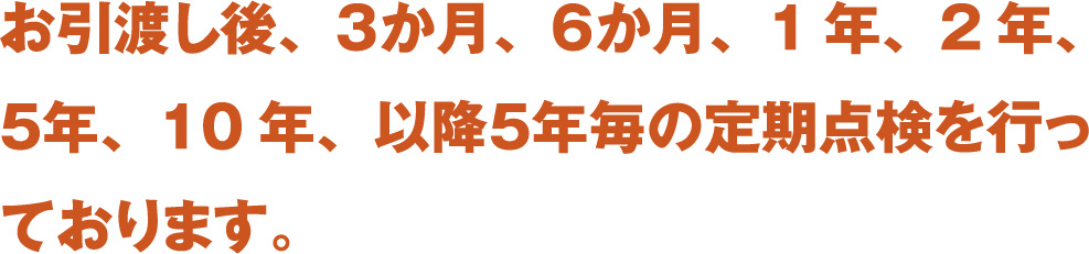 お引渡し後、３か月、６か月、1年、2年、５年、10年、以降５年毎の定期点検を行っております。